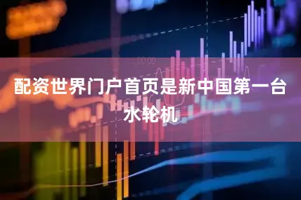 配资世界门户首页是新中国第一台水轮机