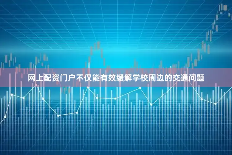 网上配资门户不仅能有效缓解学校周边的交通问题
