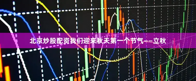 北京炒股配资我们迎来秋天第一个节气——立秋