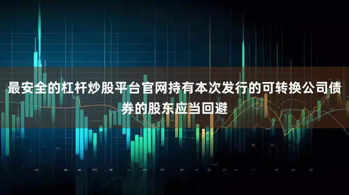 最安全的杠杆炒股平台官网持有本次发行的可转换公司债券的股东应当回避