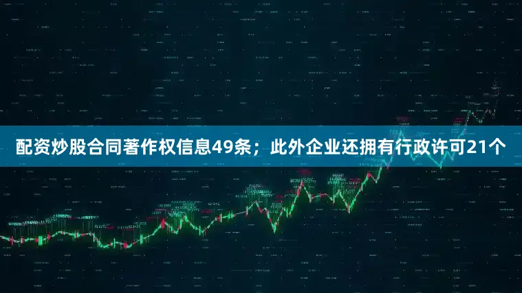 配资炒股合同著作权信息49条；此外企业还拥有行政许可21个