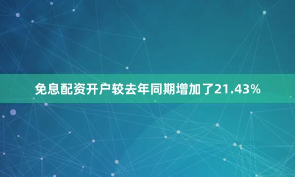 免息配资开户较去年同期增加了21.43%