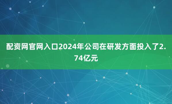 配资网官网入口2024年公司在研发方面投入了2.74亿元