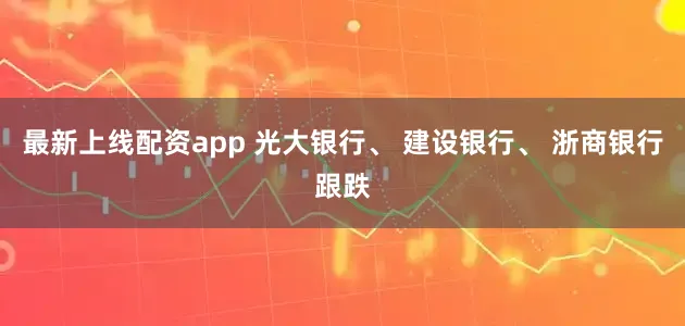 最新上线配资app 光大银行、 建设银行、 浙商银行跟跌