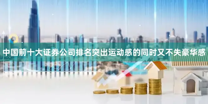 中国前十大证券公司排名突出运动感的同时又不失豪华感