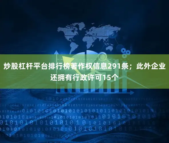 炒股杠杆平台排行榜著作权信息291条；此外企业还拥有行政许可15个