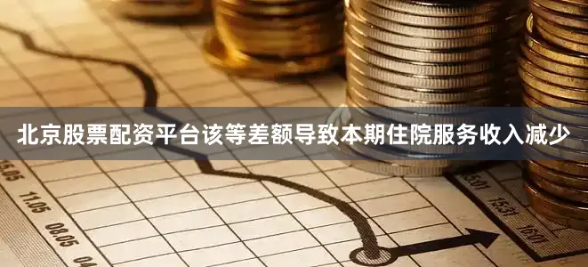 北京股票配资平台该等差额导致本期住院服务收入减少