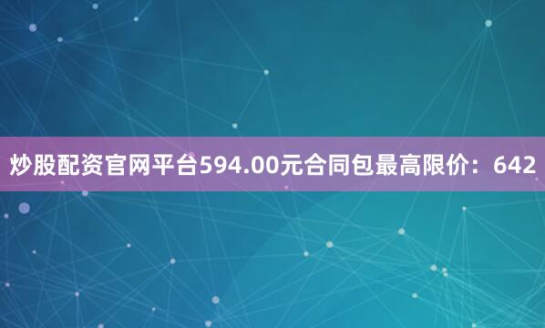 炒股配资官网平台594.00元合同包最高限价：642