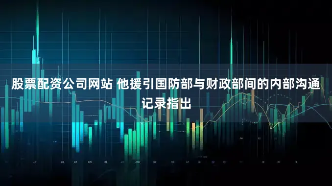 股票配资公司网站 他援引国防部与财政部间的内部沟通记录指出