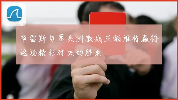 华雷斯与墨美洲激战正酣谁将赢得这场精彩对决的胜利