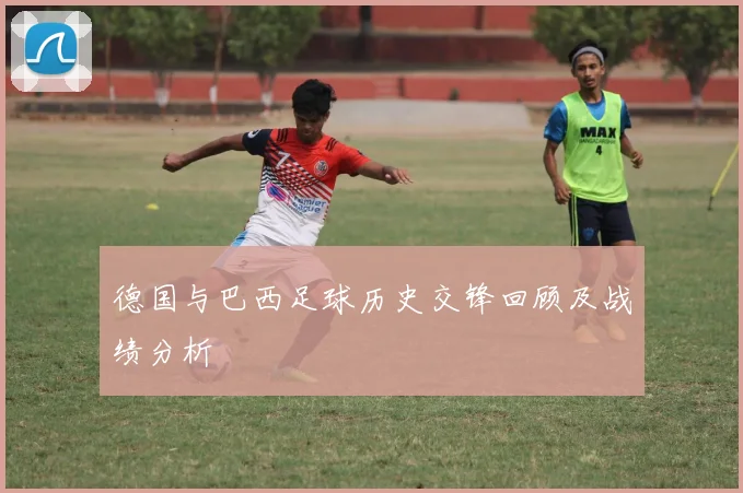 德国与巴西足球历史交锋回顾及战绩分析