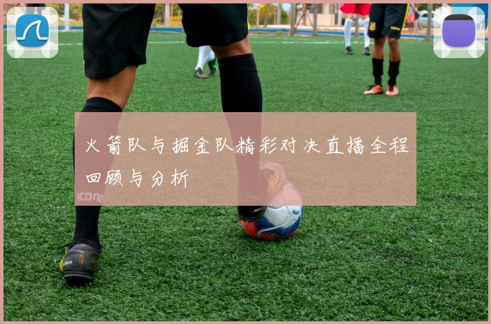 火箭队与掘金队精彩对决直播全程回顾与分析