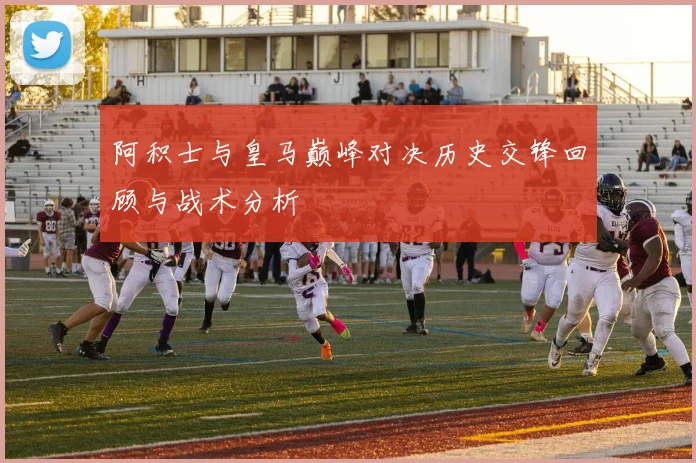阿积士与皇马巅峰对决历史交锋回顾与战术分析