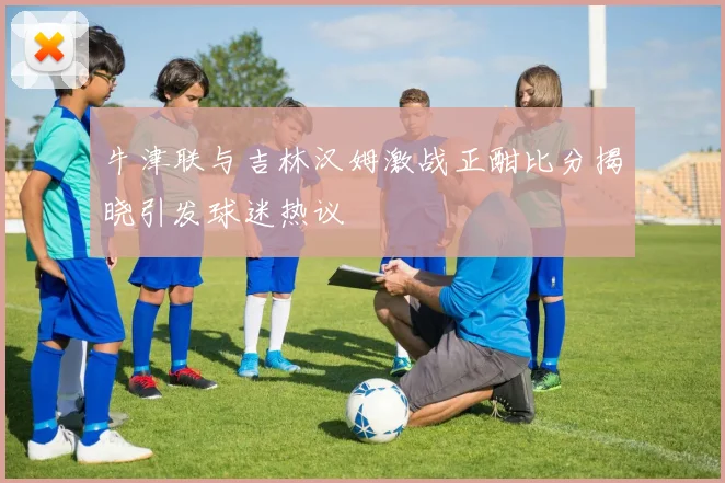 牛津联与吉林汉姆激战正酣比分揭晓引发球迷热议