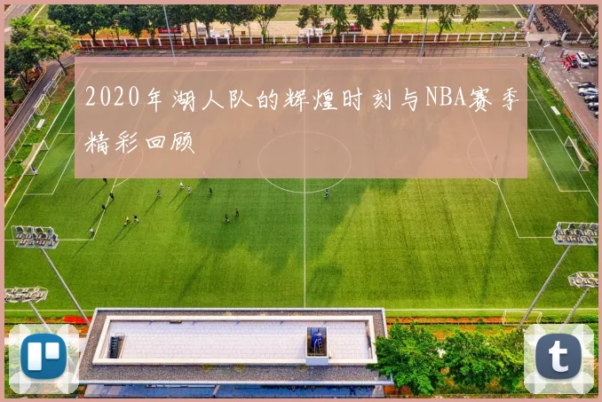 2020年湖人队的辉煌时刻与NBA赛季精彩回顾