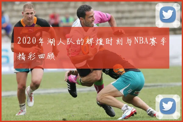 2020年湖人队的辉煌时刻与NBA赛季精彩回顾