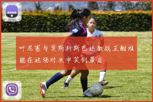 叶尼塞与莫斯科斯巴达激战正酣谁能在这场对决中笑到最后